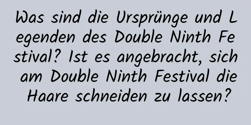 Was sind die Ursprünge und Legenden des Double Ninth Festival? Ist es angebracht, sich am Double Ninth Festival die Haare schneiden zu lassen?