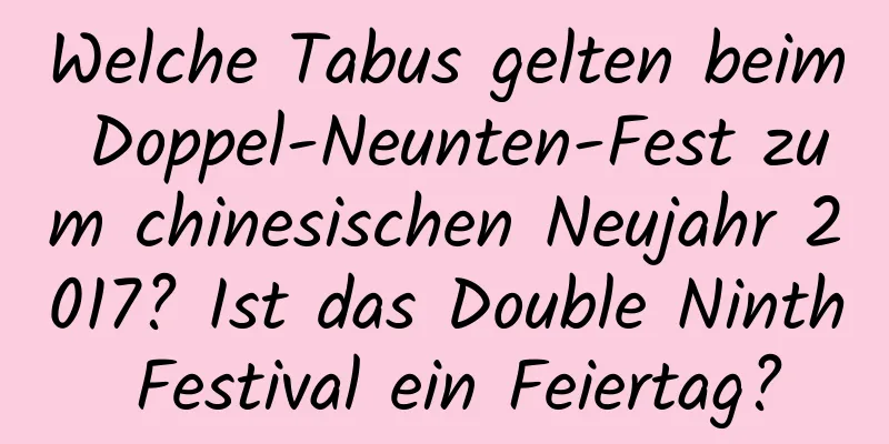 Welche Tabus gelten beim Doppel-Neunten-Fest zum chinesischen Neujahr 2017? Ist das Double Ninth Festival ein Feiertag?