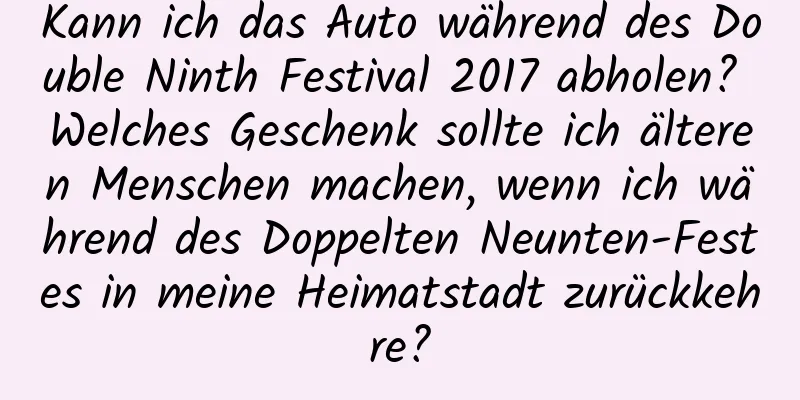 Kann ich das Auto während des Double Ninth Festival 2017 abholen? Welches Geschenk sollte ich älteren Menschen machen, wenn ich während des Doppelten Neunten-Festes in meine Heimatstadt zurückkehre?