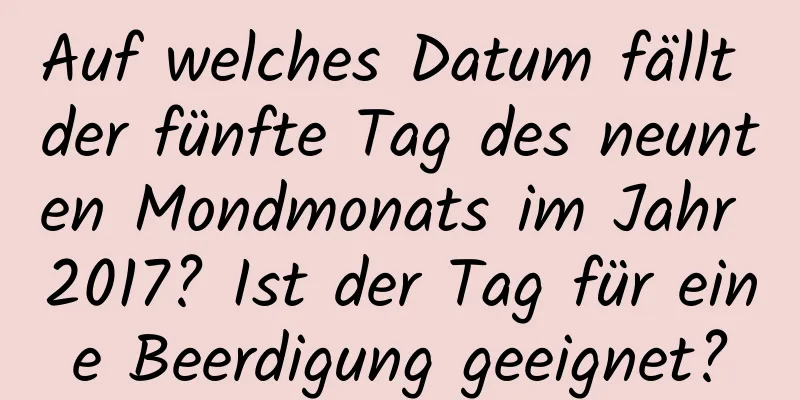 Auf welches Datum fällt der fünfte Tag des neunten Mondmonats im Jahr 2017? Ist der Tag für eine Beerdigung geeignet?