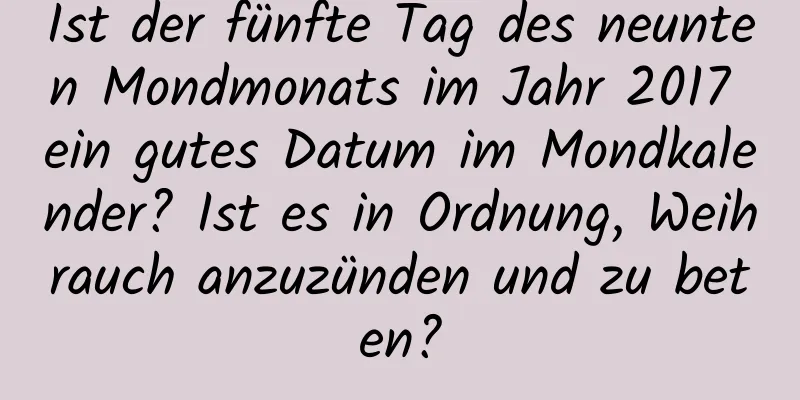 Ist der fünfte Tag des neunten Mondmonats im Jahr 2017 ein gutes Datum im Mondkalender? Ist es in Ordnung, Weihrauch anzuzünden und zu beten?