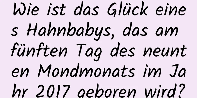 Wie ist das Glück eines Hahnbabys, das am fünften Tag des neunten Mondmonats im Jahr 2017 geboren wird?