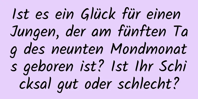 Ist es ein Glück für einen Jungen, der am fünften Tag des neunten Mondmonats geboren ist? Ist Ihr Schicksal gut oder schlecht?