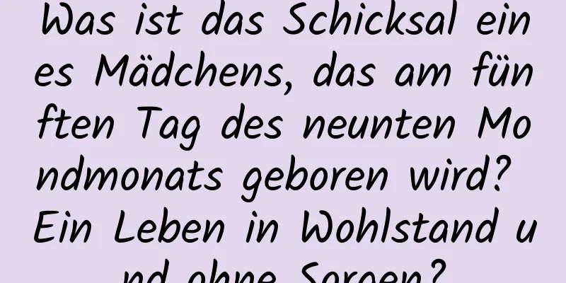 Was ist das Schicksal eines Mädchens, das am fünften Tag des neunten Mondmonats geboren wird? Ein Leben in Wohlstand und ohne Sorgen?