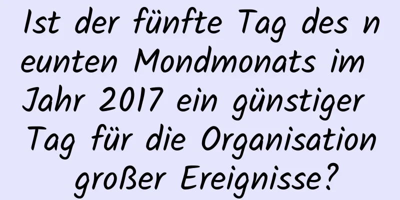 Ist der fünfte Tag des neunten Mondmonats im Jahr 2017 ein günstiger Tag für die Organisation großer Ereignisse?