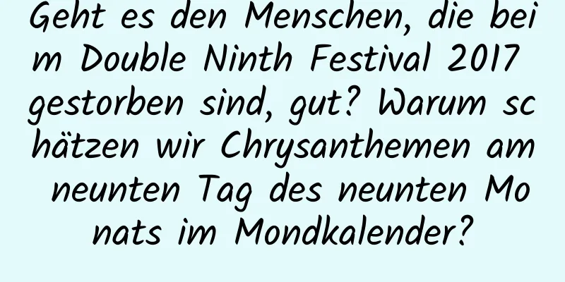 Geht es den Menschen, die beim Double Ninth Festival 2017 gestorben sind, gut? Warum schätzen wir Chrysanthemen am neunten Tag des neunten Monats im Mondkalender?