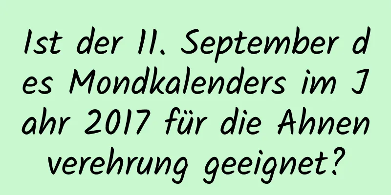 Ist der 11. September des Mondkalenders im Jahr 2017 für die Ahnenverehrung geeignet?