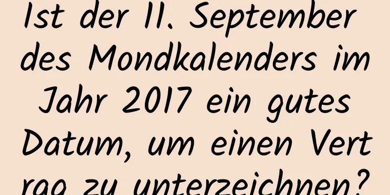 Ist der 11. September des Mondkalenders im Jahr 2017 ein gutes Datum, um einen Vertrag zu unterzeichnen?