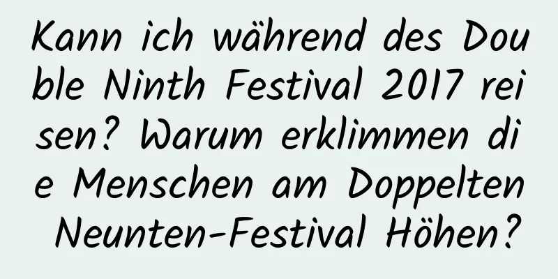 Kann ich während des Double Ninth Festival 2017 reisen? Warum erklimmen die Menschen am Doppelten Neunten-Festival Höhen?