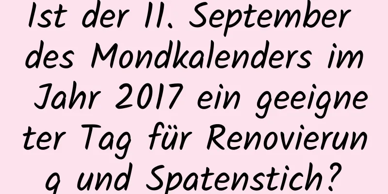 Ist der 11. September des Mondkalenders im Jahr 2017 ein geeigneter Tag für Renovierung und Spatenstich?