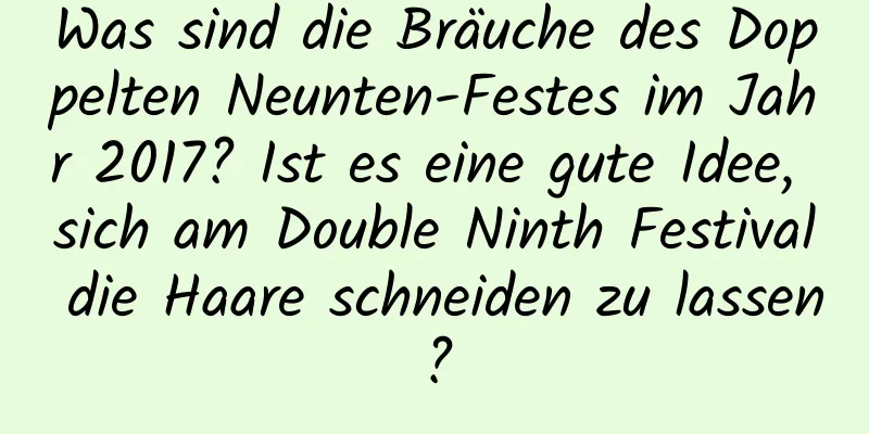 Was sind die Bräuche des Doppelten Neunten-Festes im Jahr 2017? Ist es eine gute Idee, sich am Double Ninth Festival die Haare schneiden zu lassen?