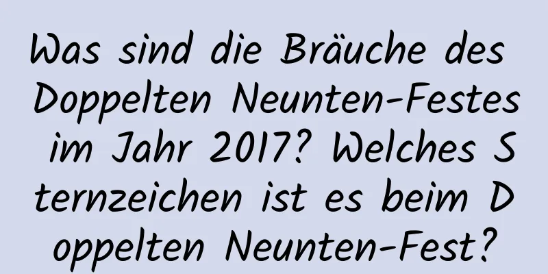 Was sind die Bräuche des Doppelten Neunten-Festes im Jahr 2017? Welches Sternzeichen ist es beim Doppelten Neunten-Fest?