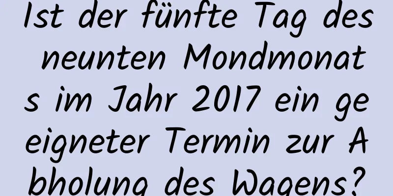 Ist der fünfte Tag des neunten Mondmonats im Jahr 2017 ein geeigneter Termin zur Abholung des Wagens?