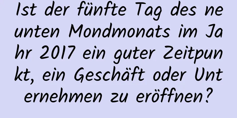 Ist der fünfte Tag des neunten Mondmonats im Jahr 2017 ein guter Zeitpunkt, ein Geschäft oder Unternehmen zu eröffnen?