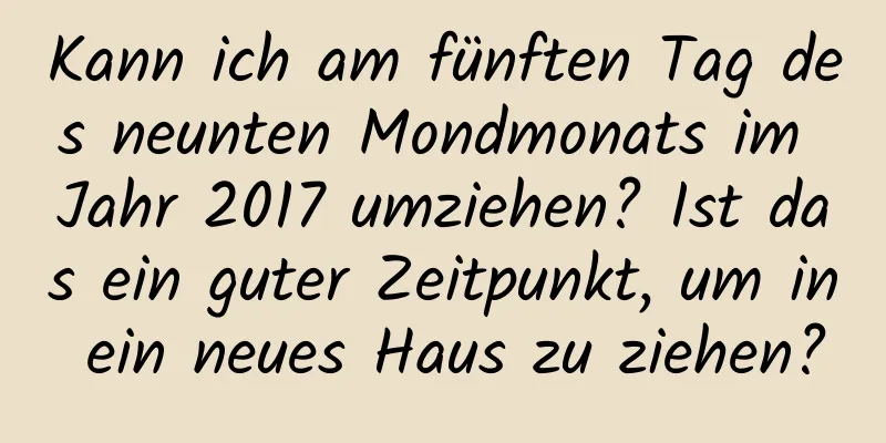 Kann ich am fünften Tag des neunten Mondmonats im Jahr 2017 umziehen? Ist das ein guter Zeitpunkt, um in ein neues Haus zu ziehen?