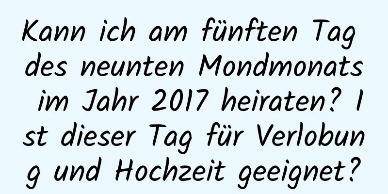 Kann ich am fünften Tag des neunten Mondmonats im Jahr 2017 heiraten? Ist dieser Tag für Verlobung und Hochzeit geeignet?