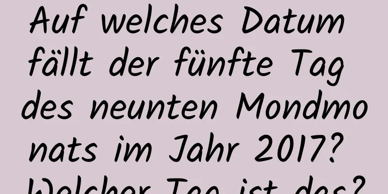 Auf welches Datum fällt der fünfte Tag des neunten Mondmonats im Jahr 2017? Welcher Tag ist das?