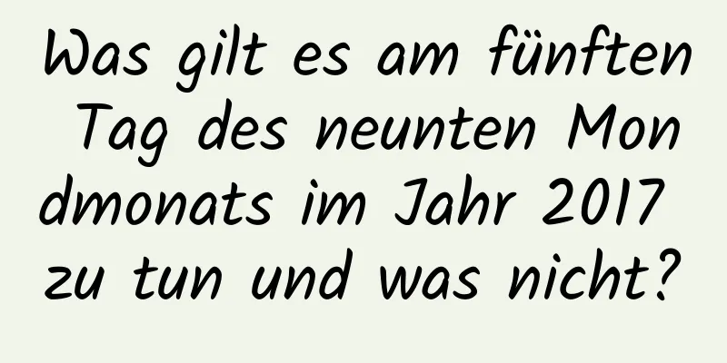 Was gilt es am fünften Tag des neunten Mondmonats im Jahr 2017 zu tun und was nicht?