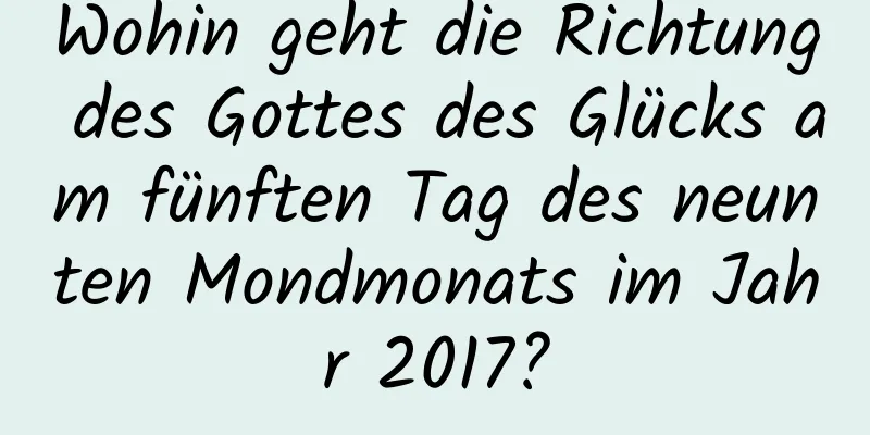 Wohin geht die Richtung des Gottes des Glücks am fünften Tag des neunten Mondmonats im Jahr 2017?