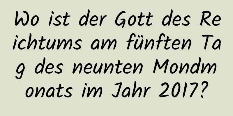 Wo ist der Gott des Reichtums am fünften Tag des neunten Mondmonats im Jahr 2017?