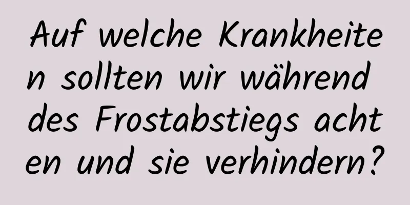 Auf welche Krankheiten sollten wir während des Frostabstiegs achten und sie verhindern?