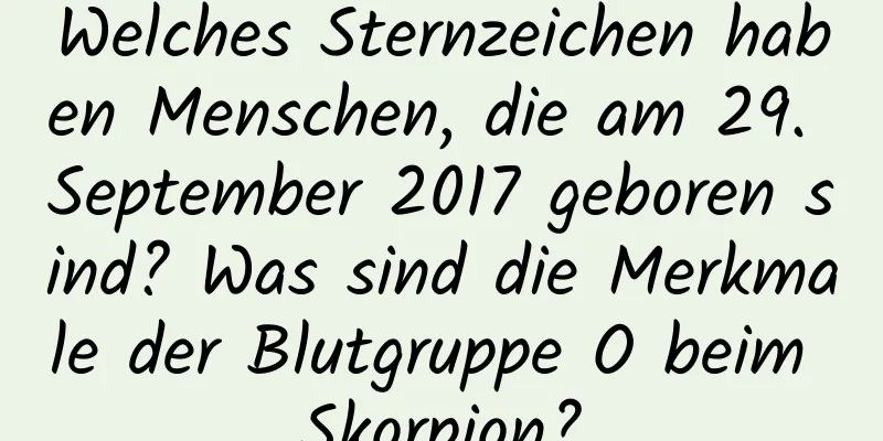 Welches Sternzeichen haben Menschen, die am 29. September 2017 geboren sind? Was sind die Merkmale der Blutgruppe O beim Skorpion?