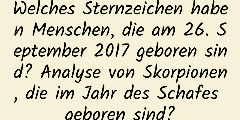 Welches Sternzeichen haben Menschen, die am 26. September 2017 geboren sind? Analyse von Skorpionen, die im Jahr des Schafes geboren sind?