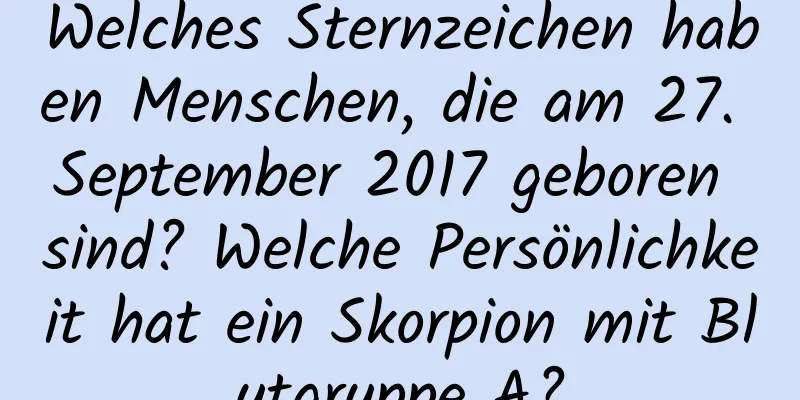 Welches Sternzeichen haben Menschen, die am 27. September 2017 geboren sind? Welche Persönlichkeit hat ein Skorpion mit Blutgruppe A?