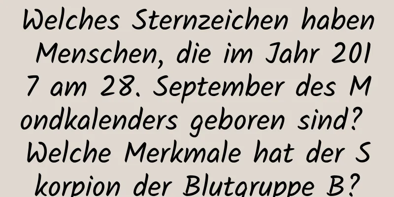 Welches Sternzeichen haben Menschen, die im Jahr 2017 am 28. September des Mondkalenders geboren sind? Welche Merkmale hat der Skorpion der Blutgruppe B?