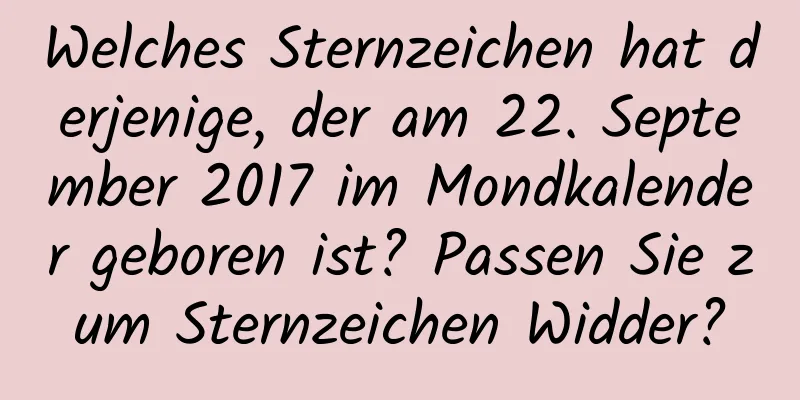 Welches Sternzeichen hat derjenige, der am 22. September 2017 im Mondkalender geboren ist? Passen Sie zum Sternzeichen Widder?