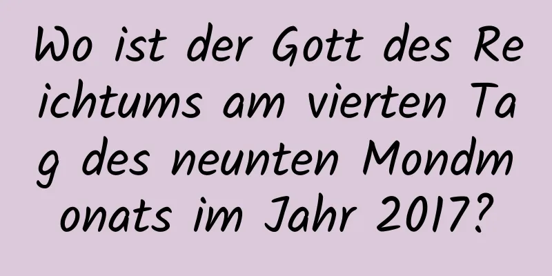 Wo ist der Gott des Reichtums am vierten Tag des neunten Mondmonats im Jahr 2017?