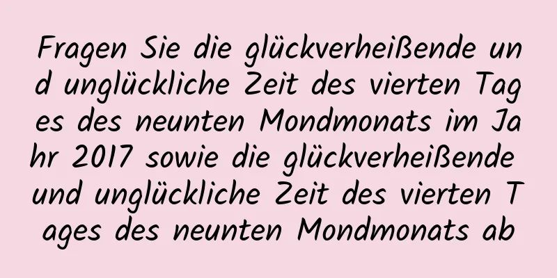 Fragen Sie die glückverheißende und unglückliche Zeit des vierten Tages des neunten Mondmonats im Jahr 2017 sowie die glückverheißende und unglückliche Zeit des vierten Tages des neunten Mondmonats ab