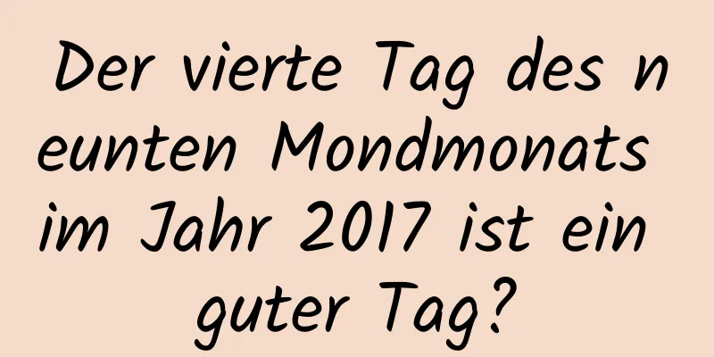 Der vierte Tag des neunten Mondmonats im Jahr 2017 ist ein guter Tag?