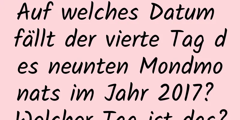 Auf welches Datum fällt der vierte Tag des neunten Mondmonats im Jahr 2017? Welcher Tag ist das?