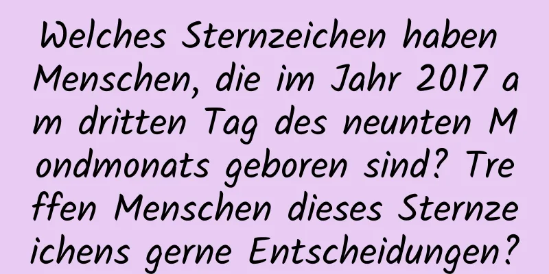 Welches Sternzeichen haben Menschen, die im Jahr 2017 am dritten Tag des neunten Mondmonats geboren sind? Treffen Menschen dieses Sternzeichens gerne Entscheidungen?