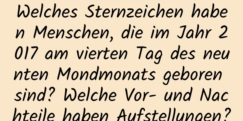 Welches Sternzeichen haben Menschen, die im Jahr 2017 am vierten Tag des neunten Mondmonats geboren sind? Welche Vor- und Nachteile haben Aufstellungen?