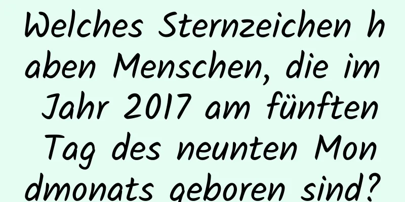 Welches Sternzeichen haben Menschen, die im Jahr 2017 am fünften Tag des neunten Mondmonats geboren sind?