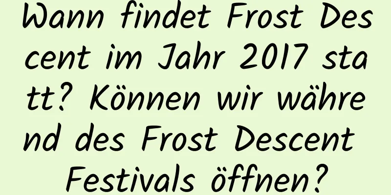 Wann findet Frost Descent im Jahr 2017 statt? Können wir während des Frost Descent Festivals öffnen?