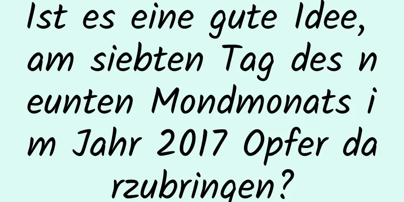 Ist es eine gute Idee, am siebten Tag des neunten Mondmonats im Jahr 2017 Opfer darzubringen?