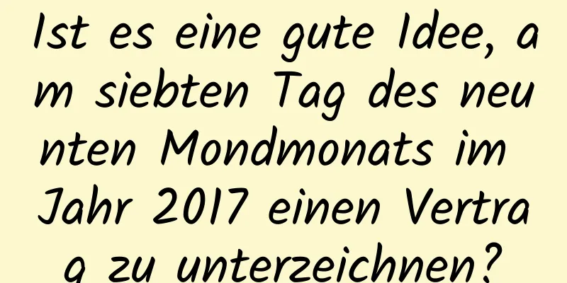 Ist es eine gute Idee, am siebten Tag des neunten Mondmonats im Jahr 2017 einen Vertrag zu unterzeichnen?