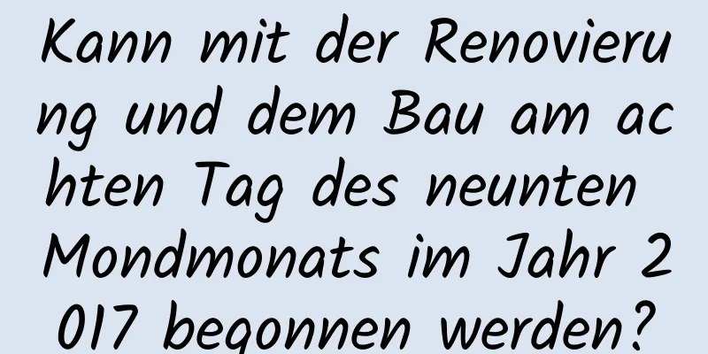 Kann mit der Renovierung und dem Bau am achten Tag des neunten Mondmonats im Jahr 2017 begonnen werden?