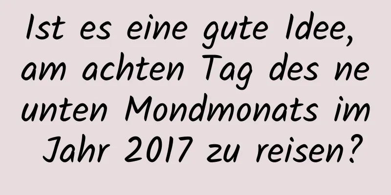 Ist es eine gute Idee, am achten Tag des neunten Mondmonats im Jahr 2017 zu reisen?