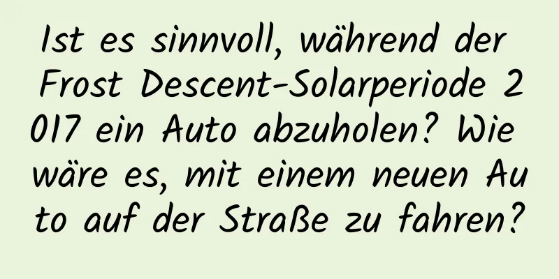 Ist es sinnvoll, während der Frost Descent-Solarperiode 2017 ein Auto abzuholen? Wie wäre es, mit einem neuen Auto auf der Straße zu fahren?