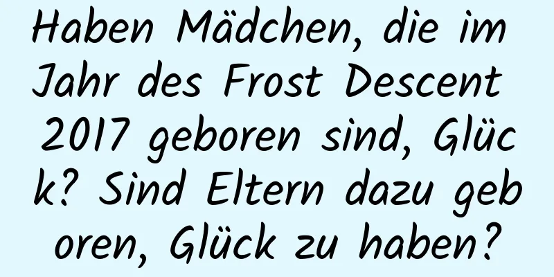 Haben Mädchen, die im Jahr des Frost Descent 2017 geboren sind, Glück? Sind Eltern dazu geboren, Glück zu haben?