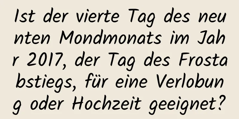 Ist der vierte Tag des neunten Mondmonats im Jahr 2017, der Tag des Frostabstiegs, für eine Verlobung oder Hochzeit geeignet?