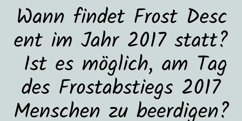 Wann findet Frost Descent im Jahr 2017 statt? Ist es möglich, am Tag des Frostabstiegs 2017 Menschen zu beerdigen?