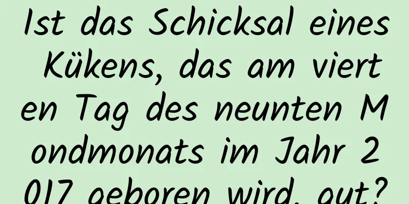 Ist das Schicksal eines Kükens, das am vierten Tag des neunten Mondmonats im Jahr 2017 geboren wird, gut?