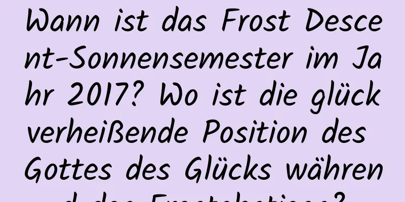 Wann ist das Frost Descent-Sonnensemester im Jahr 2017? Wo ist die glückverheißende Position des Gottes des Glücks während des Frostabstiegs?