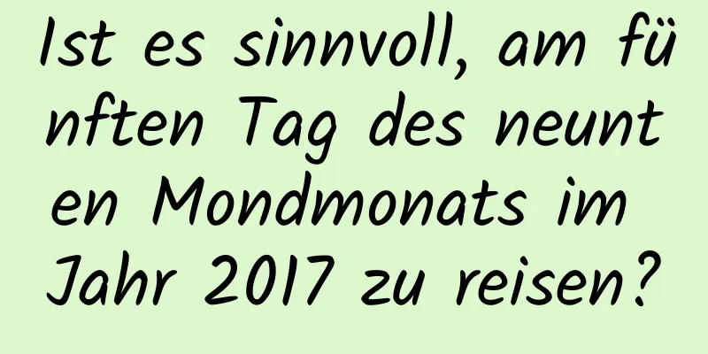 Ist es sinnvoll, am fünften Tag des neunten Mondmonats im Jahr 2017 zu reisen?