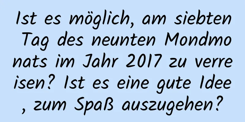 Ist es möglich, am siebten Tag des neunten Mondmonats im Jahr 2017 zu verreisen? Ist es eine gute Idee, zum Spaß auszugehen?